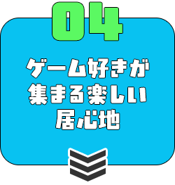 ④ ゲーム好きが集まる楽しい居心地